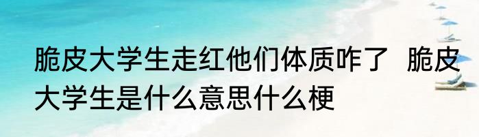 脆皮大学生走红他们体质咋了  脆皮大学生是什么意思什么梗