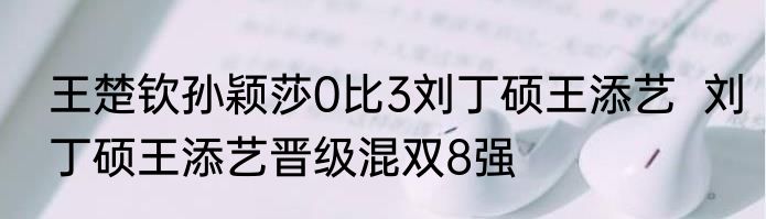 王楚钦孙颖莎0比3刘丁硕王添艺  刘丁硕王添艺晋级混双8强