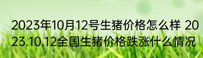 2023年10月12号生猪价格怎么样 2023.10.12全国生猪价格跌涨什么情况