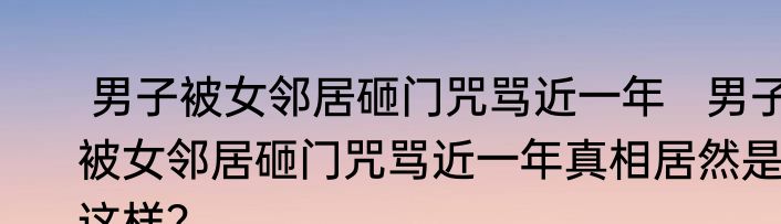  男子被女邻居砸门咒骂近一年   男子被女邻居砸门咒骂近一年真相居然是这样？
