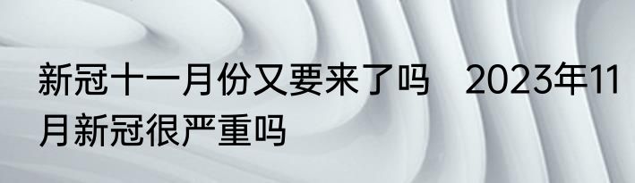 新冠十一月份又要来了吗   2023年11月新冠很严重吗