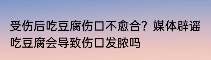受伤后吃豆腐伤口不愈合？媒体辟谣  吃豆腐会导致伤口发脓吗