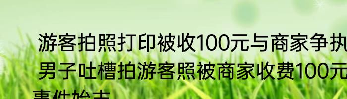  游客拍照打印被收100元与商家争执  男子吐槽拍游客照被商家收费100元事件始末
