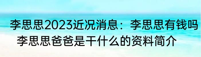 李思思2023近况消息：李思思有钱吗  李思思爸爸是干什么的资料简介