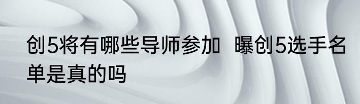 创5将有哪些导师参加  曝创5选手名单是真的吗