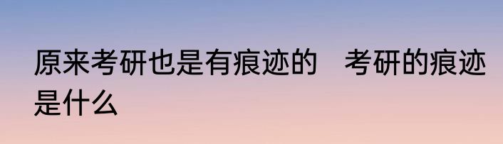 原来考研也是有痕迹的   考研的痕迹是什么