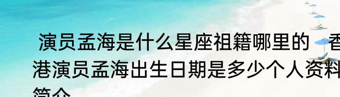 演员孟海是什么星座祖籍哪里的   香港演员孟海出生日期是多少个人资料简介 