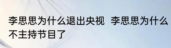 李思思为什么退出央视  李思思为什么不主持节目了