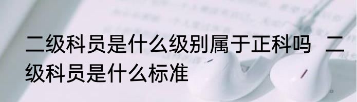 二级科员是什么级别属于正科吗  二级科员是什么标准