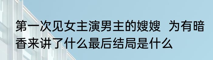 第一次见女主演男主的嫂嫂  为有暗香来讲了什么最后结局是什么