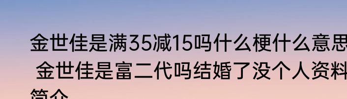 金世佳是满35减15吗什么梗什么意思  金世佳是富二代吗结婚了没个人资料简介