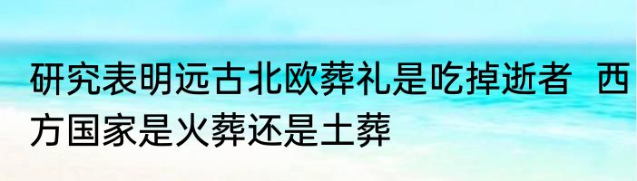 研究表明远古北欧葬礼是吃掉逝者  西方国家是火葬还是土葬