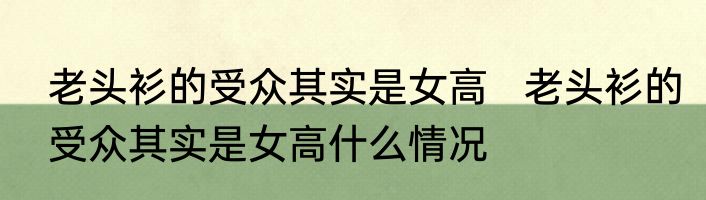 老头衫的受众其实是女高   老头衫的受众其实是女高什么情况