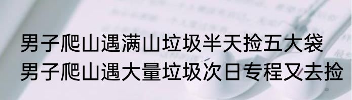 男子爬山遇满山垃圾半天捡五大袋  男子爬山遇大量垃圾次日专程又去捡
