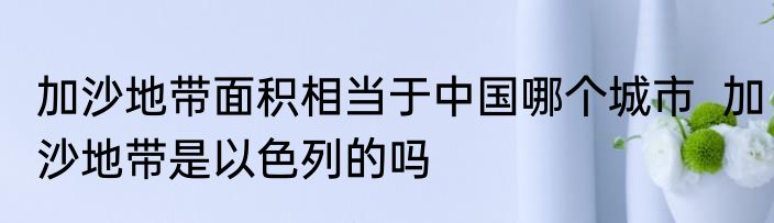 加沙地带面积相当于中国哪个城市  加沙地带是以色列的吗