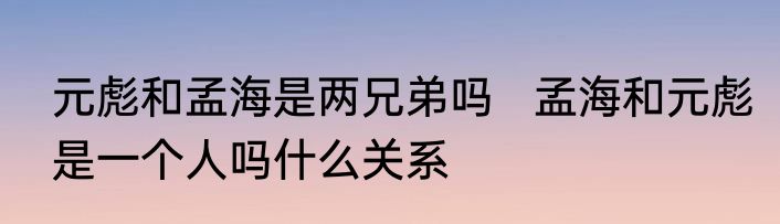 元彪和孟海是两兄弟吗   孟海和元彪是一个人吗什么关系