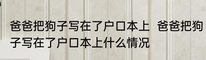 爸爸把狗子写在了户口本上  爸爸把狗子写在了户口本上什么情况