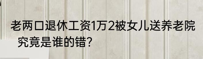老两口退休工资1万2被女儿送养老院   究竟是谁的错？