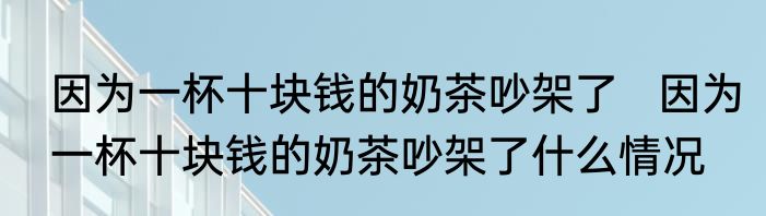 因为一杯十块钱的奶茶吵架了   因为一杯十块钱的奶茶吵架了什么情况