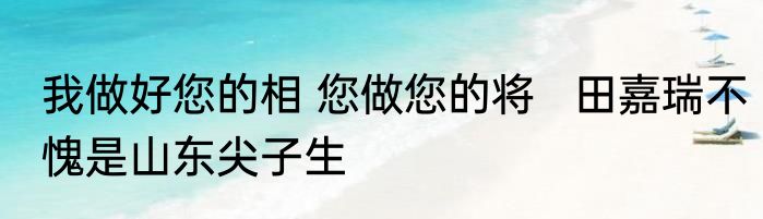 我做好您的相 您做您的将   田嘉瑞不愧是山东尖子生