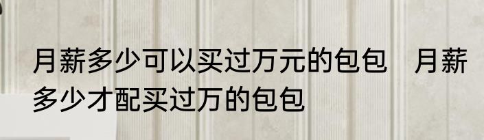 月薪多少可以买过万元的包包   月薪多少才配买过万的包包