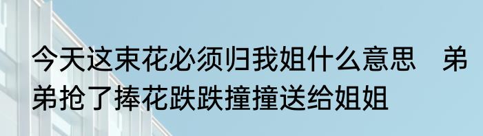 今天这束花必须归我姐什么意思   弟弟抢了捧花跌跌撞撞送给姐姐