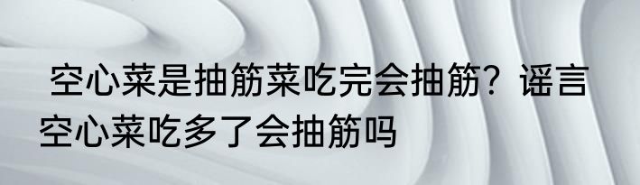  空心菜是抽筋菜吃完会抽筋？谣言   空心菜吃多了会抽筋吗