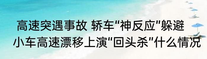  高速突遇事故 轿车“神反应”躲避    小车高速漂移上演“回头杀”什么情况