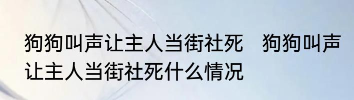 狗狗叫声让主人当街社死   狗狗叫声让主人当街社死什么情况