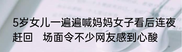 5岁女儿一遍遍喊妈妈女子看后连夜赶回   场面令不少网友感到心酸