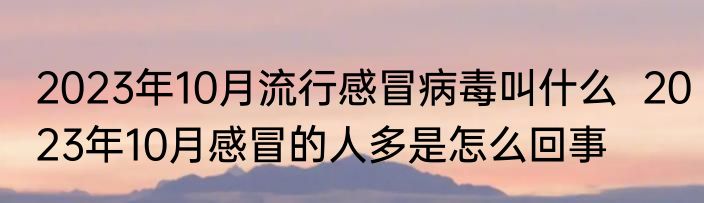 2023年10月流行感冒病毒叫什么  2023年10月感冒的人多是怎么回事