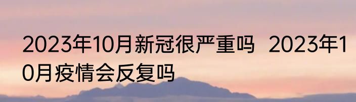 2023年10月新冠很严重吗  2023年10月疫情会反复吗