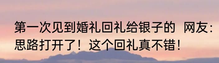 第一次见到婚礼回礼给银子的  网友：思路打开了！这个回礼真不错！