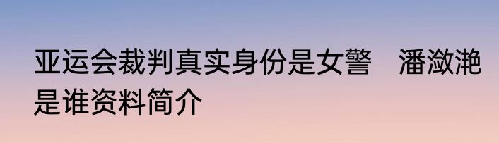 亚运会裁判真实身份是女警   潘潋滟是谁资料简介