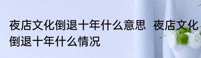 夜店文化倒退十年什么意思  夜店文化倒退十年什么情况