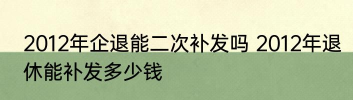 2012年企退能二次补发吗 2012年退休能补发多少钱