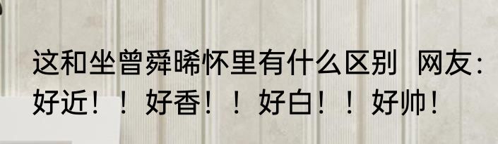 这和坐曾舜晞怀里有什么区别  网友：好近！！好香！！好白！！好帅！