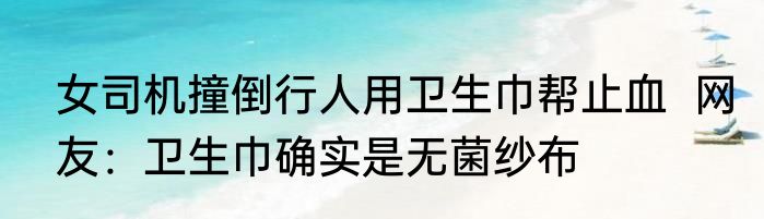女司机撞倒行人用卫生巾帮止血  网友：卫生巾确实是无菌纱布