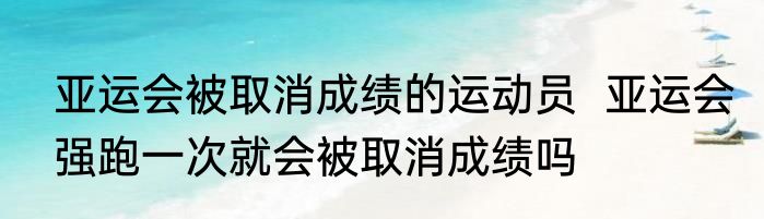 亚运会被取消成绩的运动员  亚运会强跑一次就会被取消成绩吗