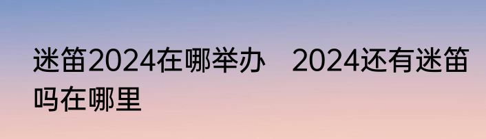 迷笛2024在哪举办   2024还有迷笛吗在哪里