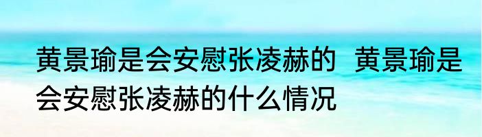 黄景瑜是会安慰张凌赫的  黄景瑜是会安慰张凌赫的什么情况