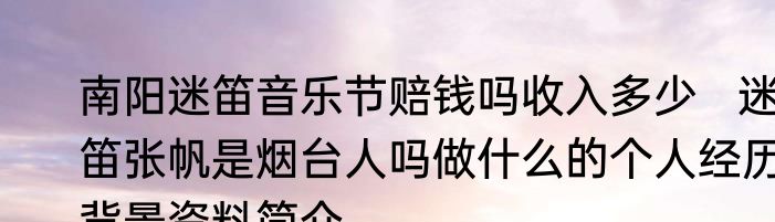 南阳迷笛音乐节赔钱吗收入多少   迷笛张帆是烟台人吗做什么的个人经历背景资料简介