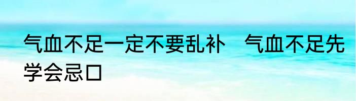 气血不足一定不要乱补   	气血不足先学会忌口 