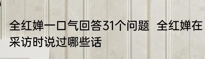 全红婵一口气回答31个问题  全红婵在采访时说过哪些话