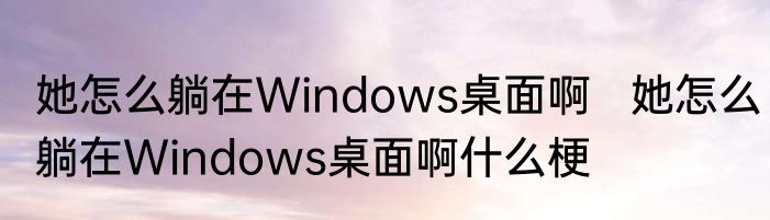 她怎么躺在Windows桌面啊   她怎么躺在Windows桌面啊什么梗