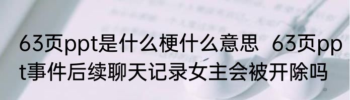 63页ppt是什么梗什么意思  63页ppt事件后续聊天记录女主会被开除吗
