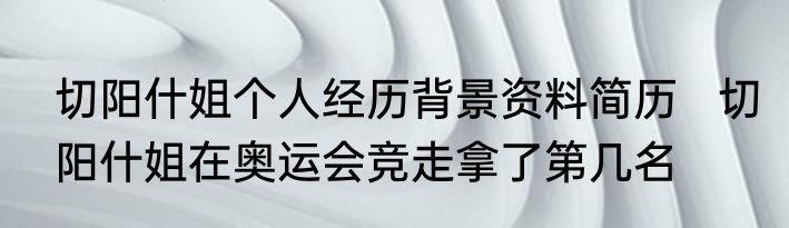 切阳什姐个人经历背景资料简历   切阳什姐在奥运会竞走拿了第几名
