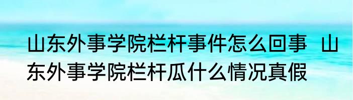 山东外事学院栏杆事件怎么回事  山东外事学院栏杆瓜什么情况真假