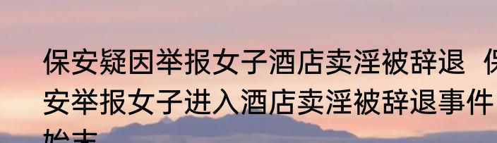 保安疑因举报女子酒店卖淫被辞退  保安举报女子进入酒店卖淫被辞退事件始末