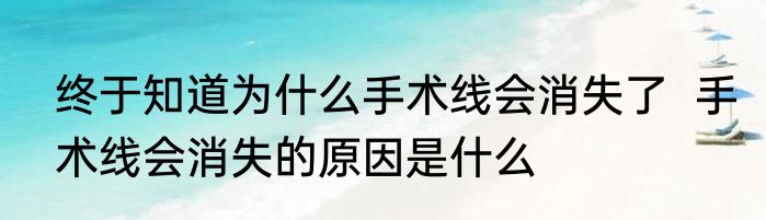 终于知道为什么手术线会消失了  手术线会消失的原因是什么